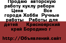 Продаю  авторскую работу куклу-реборн  › Цена ­ 27 000 - Все города Хобби. Ручные работы » Работы для детей   . Красноярский край,Бородино г.